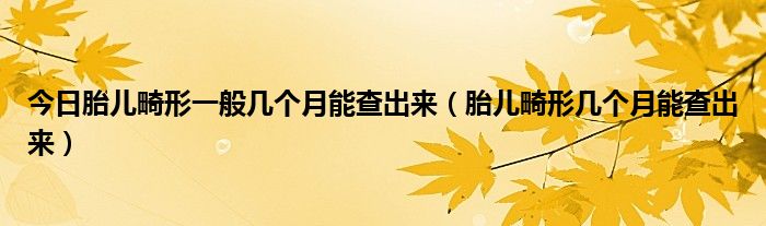 今日胎儿畸形一般几个月能查出来（胎儿畸形几个月能查出来）