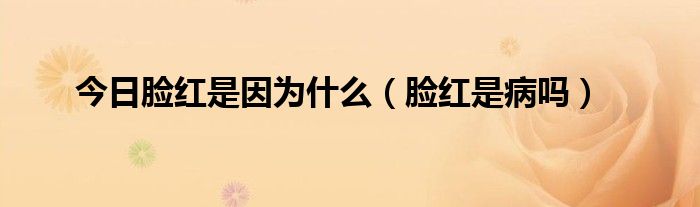 今日脸红是因为什么（脸红是病吗）