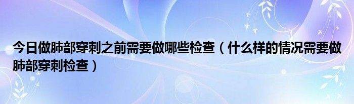 今日做肺部穿刺之前需要做哪些检查（什么样的情况需要做肺部穿刺检查）