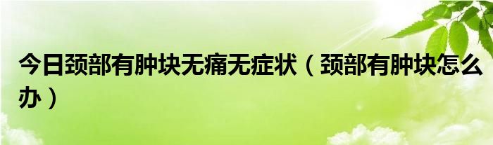 今日颈部有肿块无痛无症状（颈部有肿块怎么办）