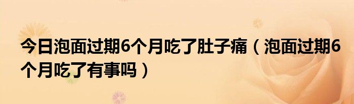 今日泡面过期6个月吃了肚子痛（泡面过期6个月吃了有事吗）