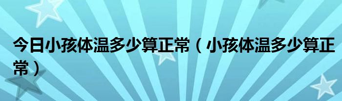 今日小孩体温多少算正常（小孩体温多少算正常）