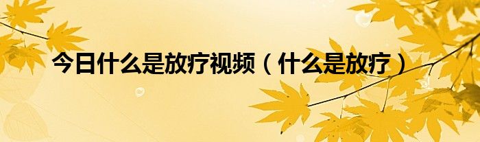 今日什么是放疗视频（什么是放疗）