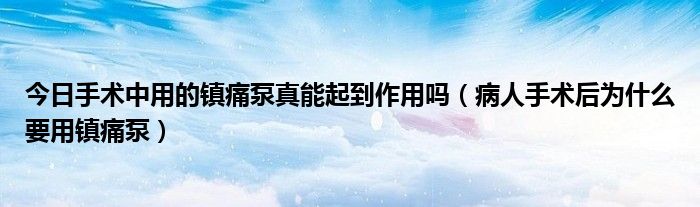 今日手术中用的镇痛泵真能起到作用吗（病人手术后为什么要用镇痛泵）