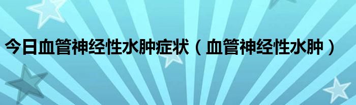 今日血管神经性水肿症状（血管神经性水肿）