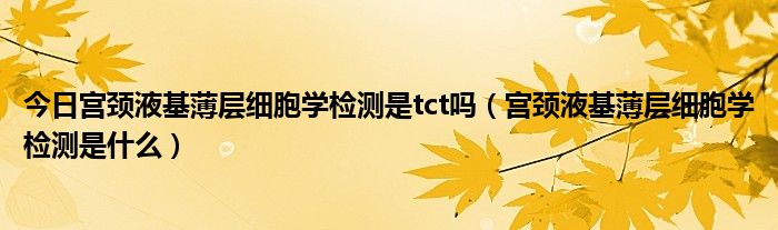 今日宫颈液基薄层细胞学检测是tct吗（宫颈液基薄层细胞学检测是什么）