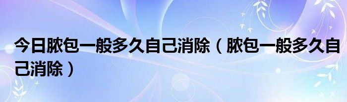 今日脓包一般多久自己消除（脓包一般多久自己消除）