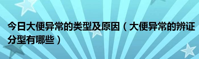 今日大便异常的类型及原因（大便异常的辨证分型有哪些）