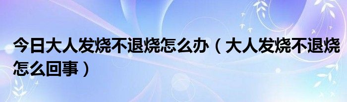 今日大人发烧不退烧怎么办（大人发烧不退烧怎么回事）