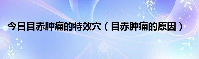 今日目赤肿痛的特效穴（目赤肿痛的原因）