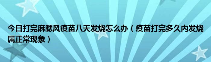 今日打完麻腮风疫苗八天发烧怎么办（疫苗打完多久内发烧属正常现象）