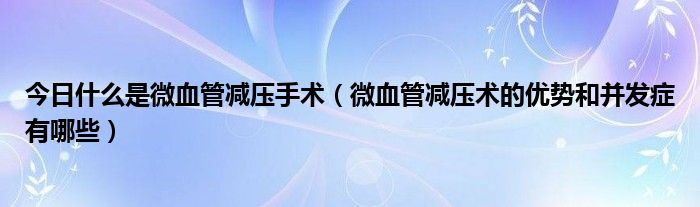 今日什么是微血管减压手术（微血管减压术的优势和并发症有哪些）