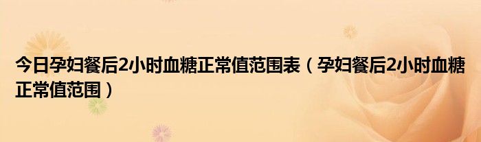 今日孕妇餐后2小时血糖正常值范围表（孕妇餐后2小时血糖正常值范围）