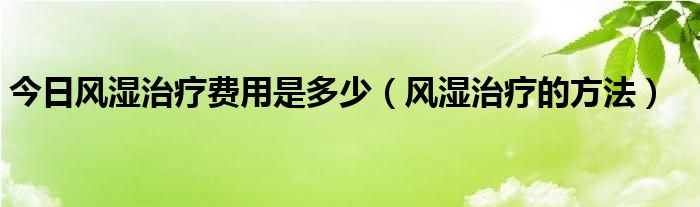 今日风湿治疗费用是多少（风湿治疗的方法）