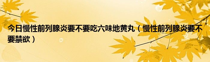 今日慢性前列腺炎要不要吃六味地黄丸（慢性前列腺炎要不要禁欲）