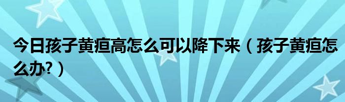 今日孩子黄疸高怎么可以降下来（孩子黄疸怎么办?）