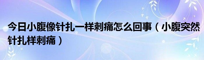 今日小腹像针扎一样刺痛怎么回事（小腹突然针扎样刺痛）