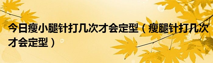 今日瘦小腿针打几次才会定型（瘦腿针打几次才会定型）