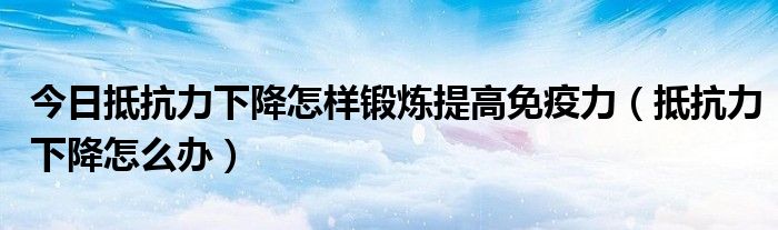 今日抵抗力下降怎样锻炼提高免疫力（抵抗力下降怎么办）