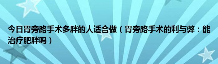 今日胃旁路手术多胖的人适合做（胃旁路手术的利与弊：能治疗肥胖吗）