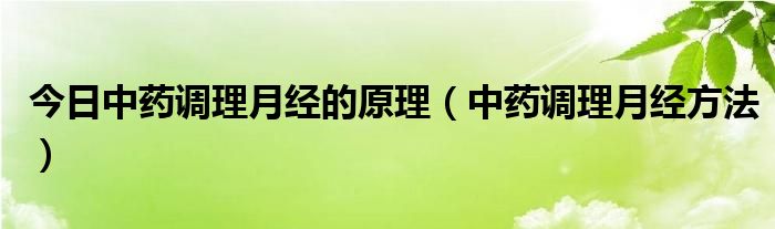 今日中药调理月经的原理（中药调理月经方法）