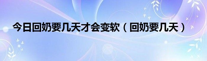 今日回奶要几天才会变软（回奶要几天）