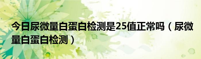 今日尿微量白蛋白检测是25值正常吗（尿微量白蛋白检测）