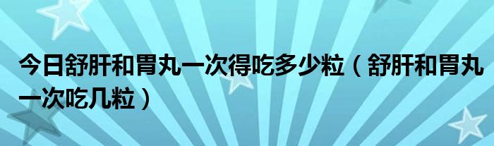 今日舒肝和胃丸一次得吃多少粒（舒肝和胃丸一次吃几粒）