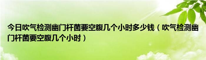 今日吹气检测幽门杆菌要空腹几个小时多少钱（吹气检测幽门杆菌要空腹几个小时）