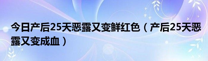 今日产后25天恶露又变鲜红色（产后25天恶露又变成血）