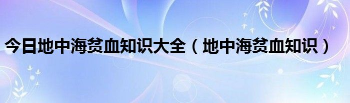 今日地中海贫血知识大全（地中海贫血知识）