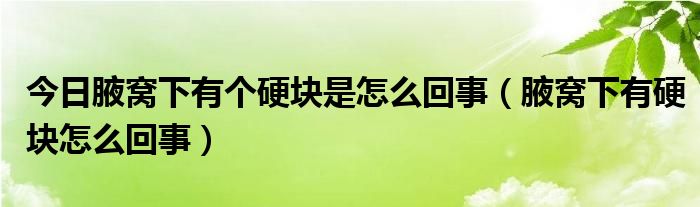 今日腋窝下有个硬块是怎么回事（腋窝下有硬块怎么回事）