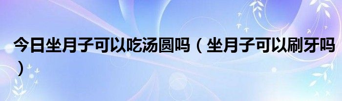 今日坐月子可以吃汤圆吗（坐月子可以刷牙吗）