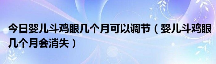 今日婴儿斗鸡眼几个月可以调节（婴儿斗鸡眼几个月会消失）