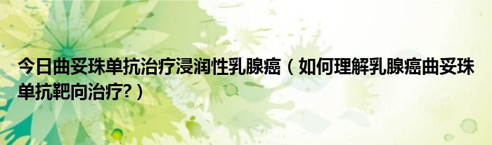 今日曲妥珠单抗治疗浸润性乳腺癌（如何理解乳腺癌曲妥珠单抗靶向治疗?）