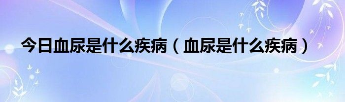 今日血尿是什么疾病（血尿是什么疾病）