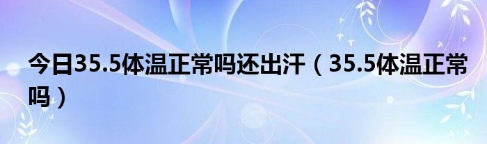 今日35.5体温正常吗还出汗（35.5体温正常吗）