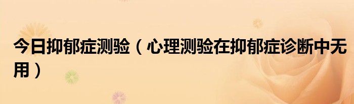 今日抑郁症测验（心理测验在抑郁症诊断中无用）