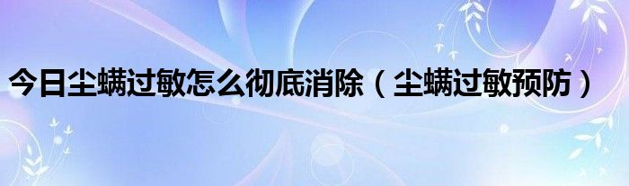 今日尘螨过敏怎么彻底消除（尘螨过敏预防）