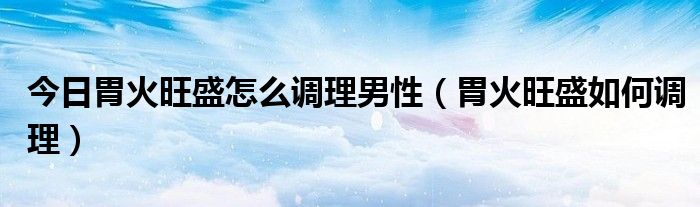 今日胃火旺盛怎么调理男性（胃火旺盛如何调理）