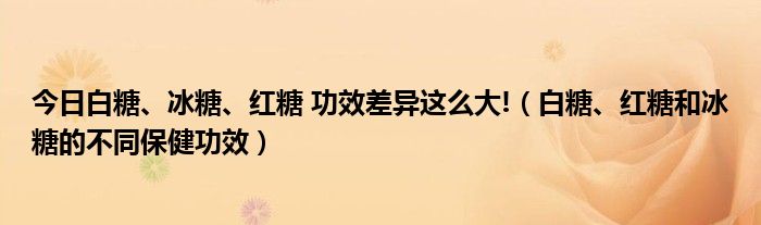 今日白糖、冰糖、红糖 功效差异这么大!（白糖、红糖和冰糖的不同保健功效）