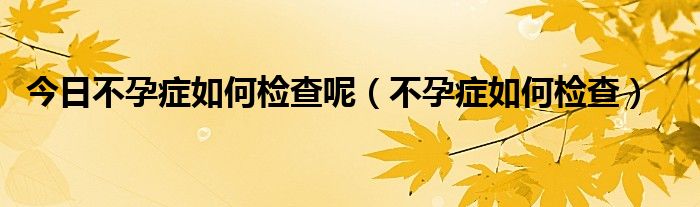 今日不孕症如何检查呢（不孕症如何检查）