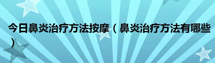 今日鼻炎治疗方法按摩（鼻炎治疗方法有哪些）