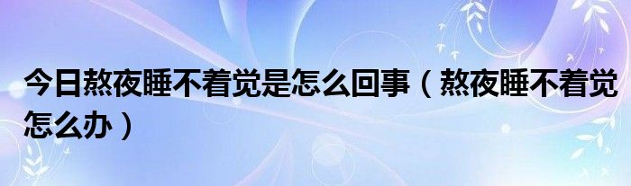 今日熬夜睡不着觉是怎么回事（熬夜睡不着觉怎么办）