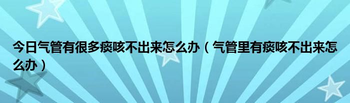 今日气管有很多痰咳不出来怎么办（气管里有痰咳不出来怎么办）