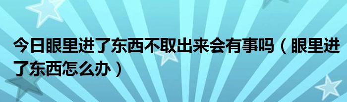 今日眼里进了东西不取出来会有事吗（眼里进了东西怎么办）