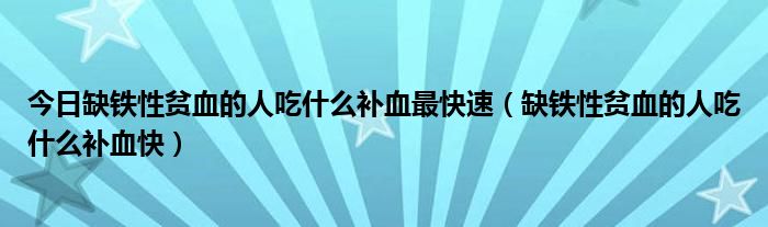 今日缺铁性贫血的人吃什么补血最快速（缺铁性贫血的人吃什么补血快）