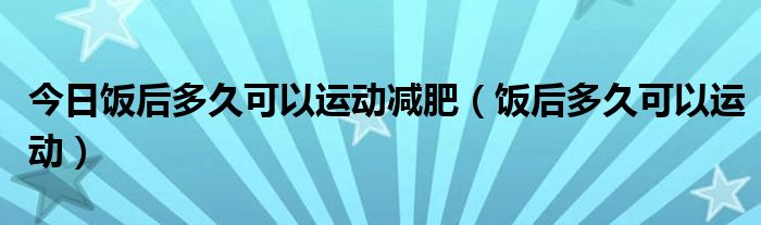 今日饭后多久可以运动减肥（饭后多久可以运动）