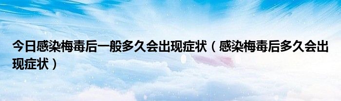 今日感染梅毒后一般多久会出现症状（感染梅毒后多久会出现症状）