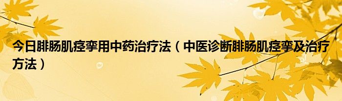 今日腓肠肌痉挛用中药治疗法（中医诊断腓肠肌痉挛及治疗方法）